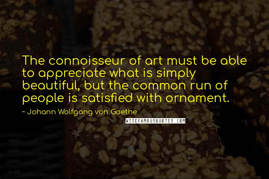 Johann Wolfgang Von Goethe Quotes: The connoisseur of art must be able to appreciate what is simply beautiful, but the common run of people is satisfied with ornament.