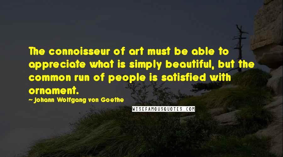 Johann Wolfgang Von Goethe Quotes: The connoisseur of art must be able to appreciate what is simply beautiful, but the common run of people is satisfied with ornament.