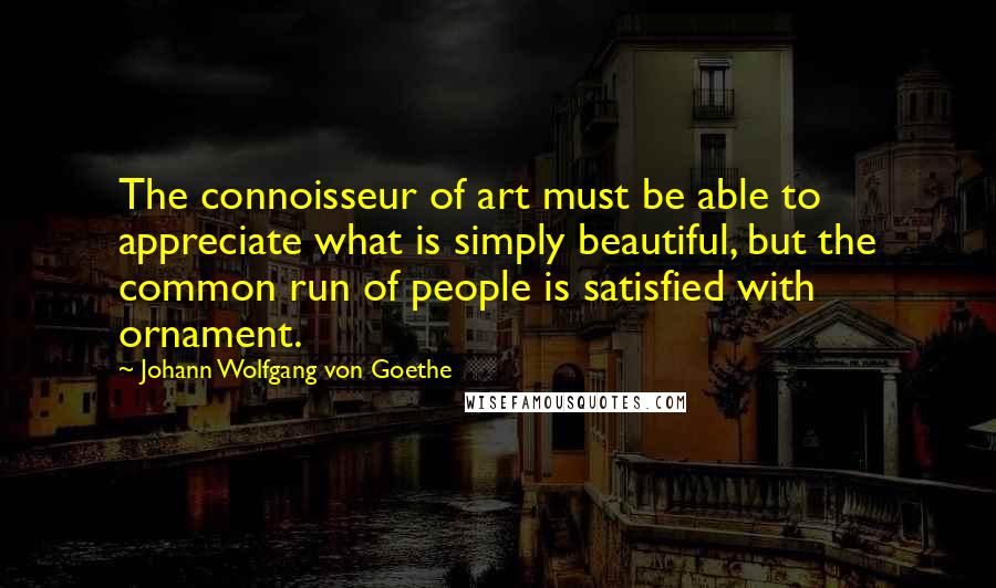 Johann Wolfgang Von Goethe Quotes: The connoisseur of art must be able to appreciate what is simply beautiful, but the common run of people is satisfied with ornament.