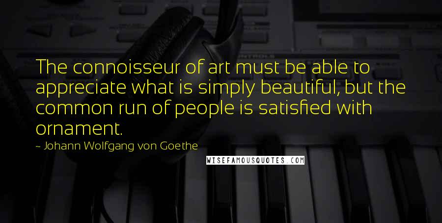 Johann Wolfgang Von Goethe Quotes: The connoisseur of art must be able to appreciate what is simply beautiful, but the common run of people is satisfied with ornament.
