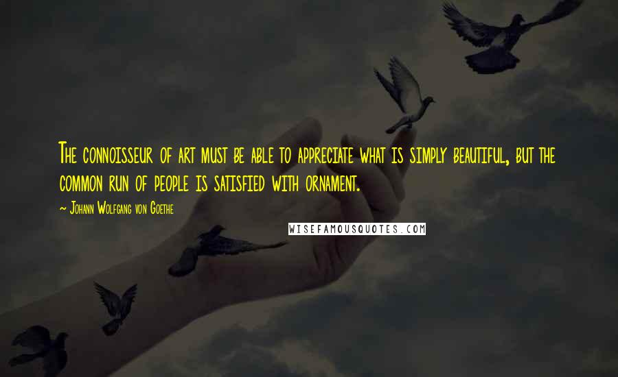 Johann Wolfgang Von Goethe Quotes: The connoisseur of art must be able to appreciate what is simply beautiful, but the common run of people is satisfied with ornament.