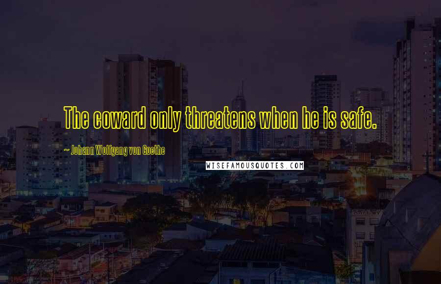 Johann Wolfgang Von Goethe Quotes: The coward only threatens when he is safe.