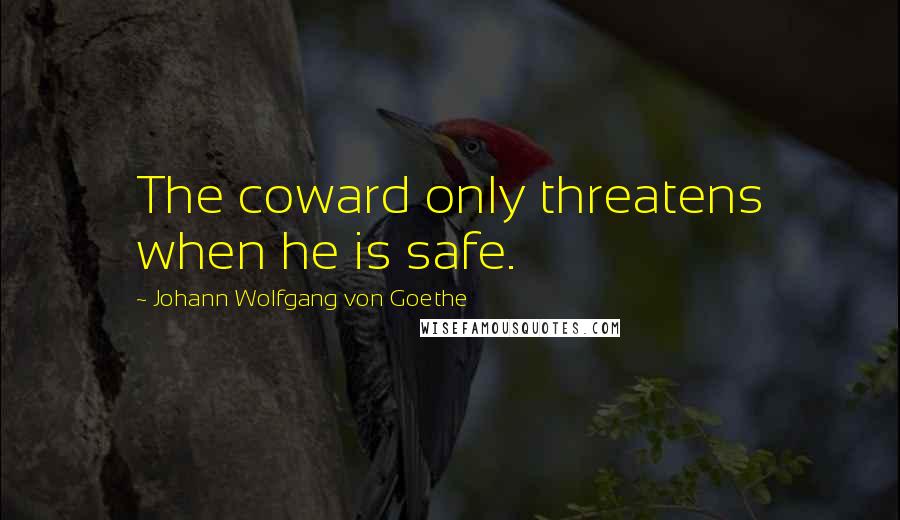 Johann Wolfgang Von Goethe Quotes: The coward only threatens when he is safe.