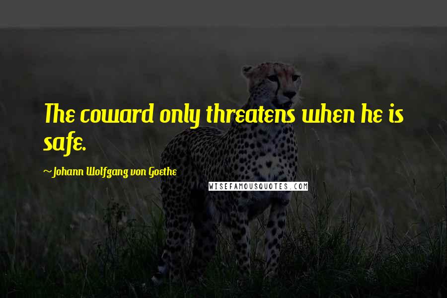 Johann Wolfgang Von Goethe Quotes: The coward only threatens when he is safe.