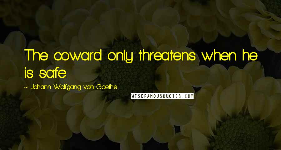 Johann Wolfgang Von Goethe Quotes: The coward only threatens when he is safe.