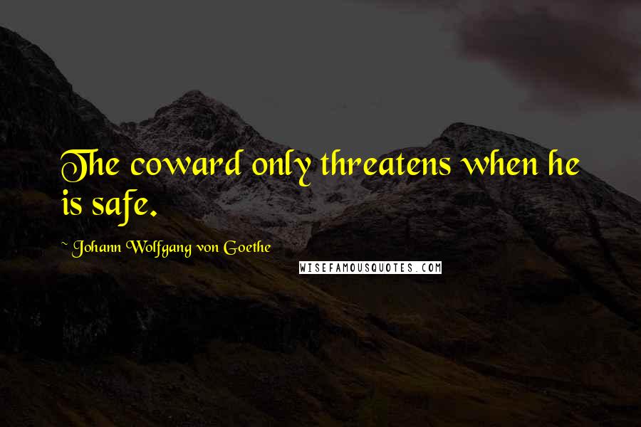 Johann Wolfgang Von Goethe Quotes: The coward only threatens when he is safe.