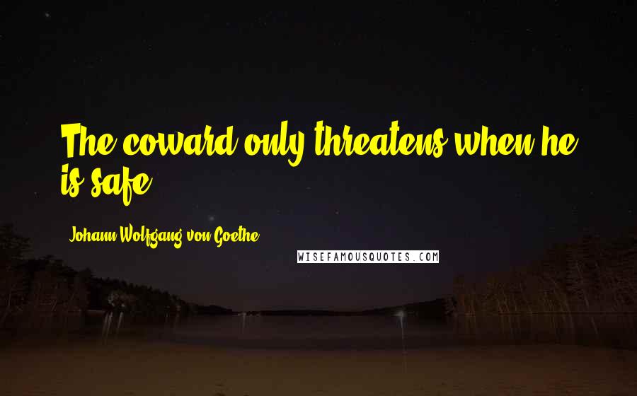 Johann Wolfgang Von Goethe Quotes: The coward only threatens when he is safe.