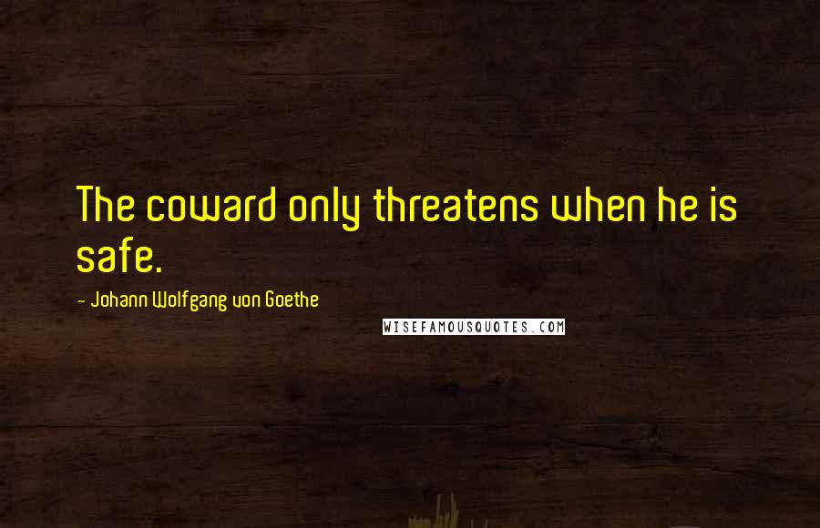 Johann Wolfgang Von Goethe Quotes: The coward only threatens when he is safe.