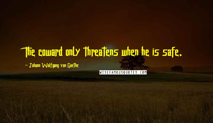 Johann Wolfgang Von Goethe Quotes: The coward only threatens when he is safe.