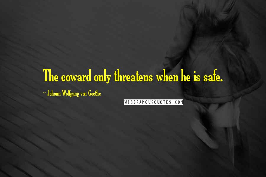 Johann Wolfgang Von Goethe Quotes: The coward only threatens when he is safe.