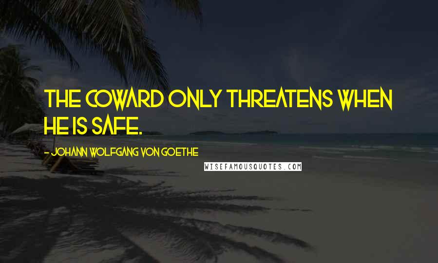 Johann Wolfgang Von Goethe Quotes: The coward only threatens when he is safe.