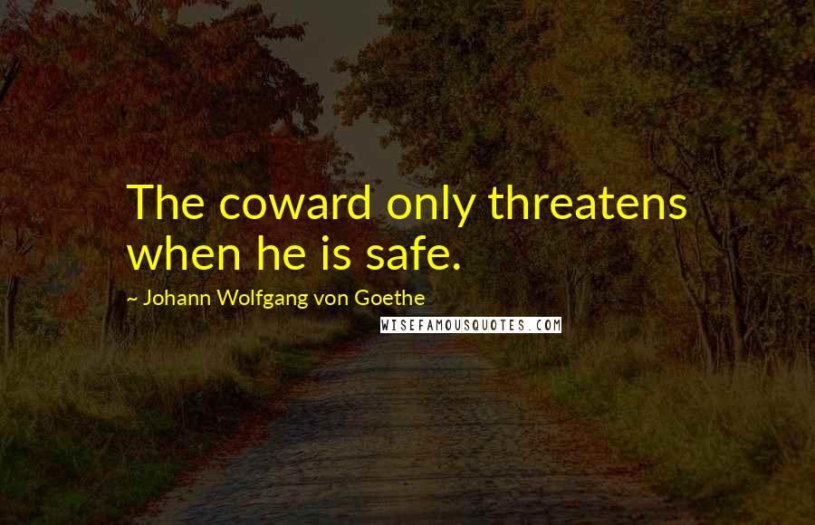 Johann Wolfgang Von Goethe Quotes: The coward only threatens when he is safe.