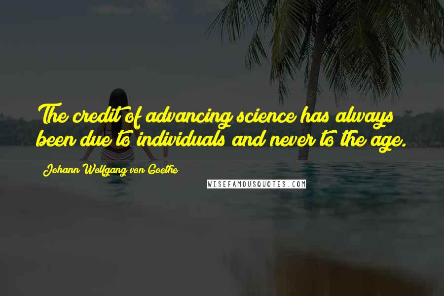 Johann Wolfgang Von Goethe Quotes: The credit of advancing science has always been due to individuals and never to the age.