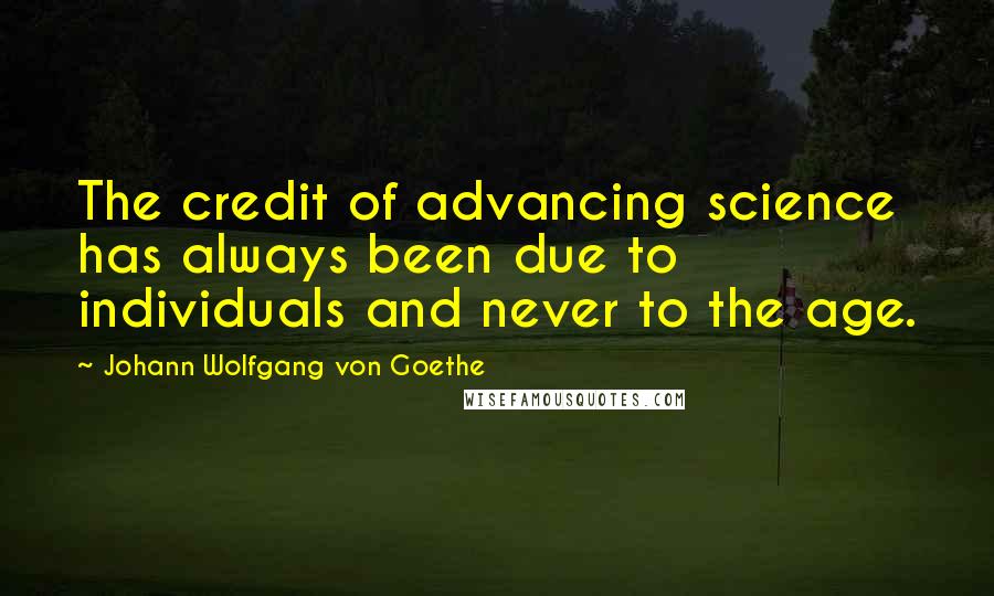 Johann Wolfgang Von Goethe Quotes: The credit of advancing science has always been due to individuals and never to the age.