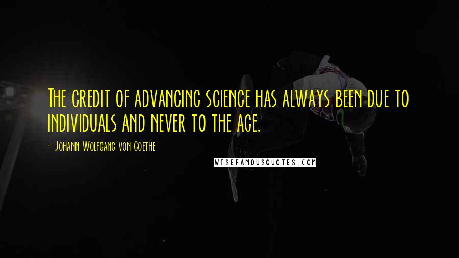 Johann Wolfgang Von Goethe Quotes: The credit of advancing science has always been due to individuals and never to the age.