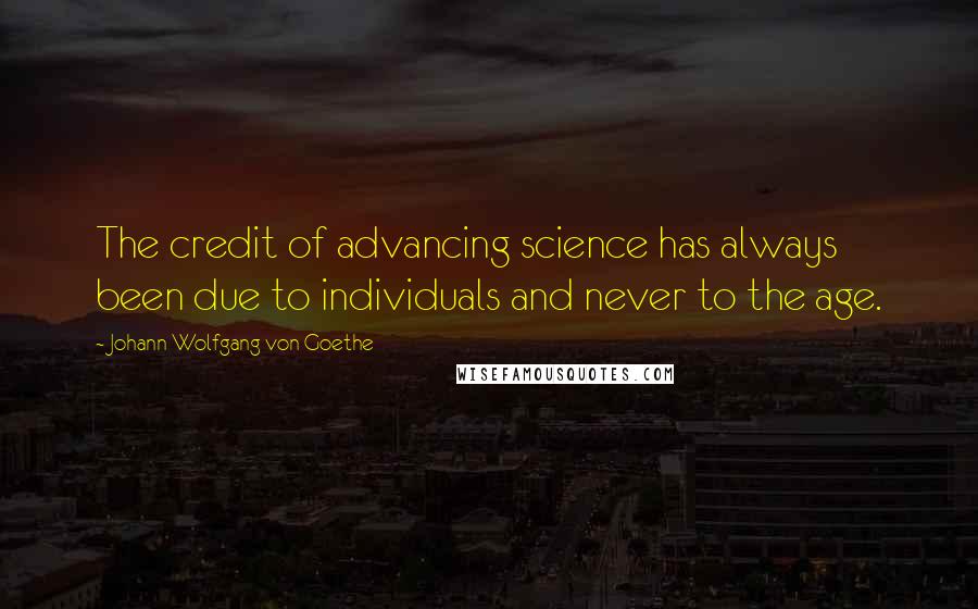 Johann Wolfgang Von Goethe Quotes: The credit of advancing science has always been due to individuals and never to the age.