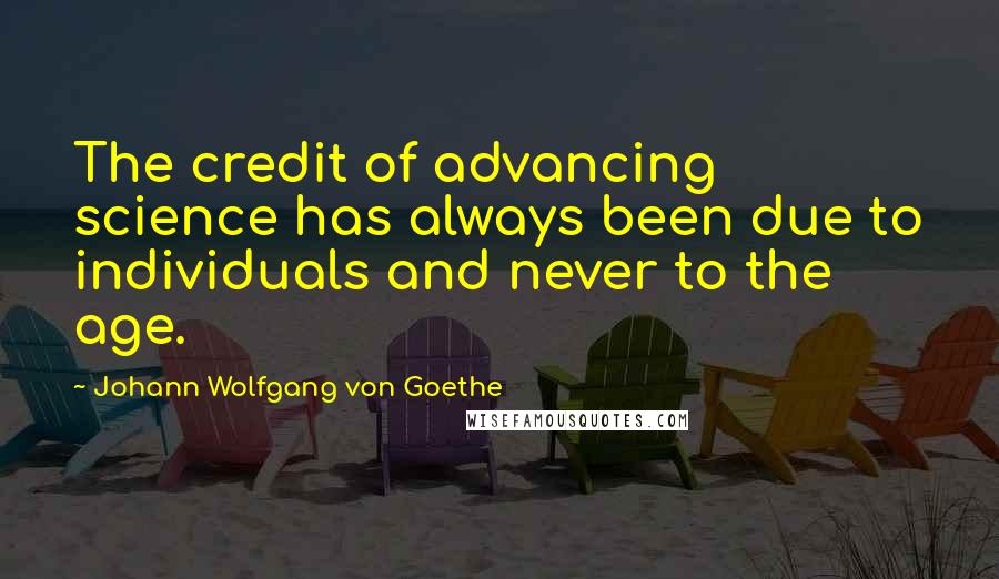Johann Wolfgang Von Goethe Quotes: The credit of advancing science has always been due to individuals and never to the age.