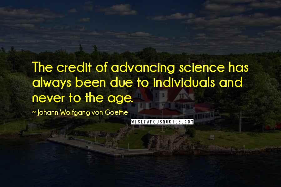 Johann Wolfgang Von Goethe Quotes: The credit of advancing science has always been due to individuals and never to the age.