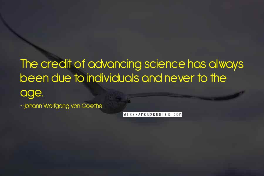 Johann Wolfgang Von Goethe Quotes: The credit of advancing science has always been due to individuals and never to the age.