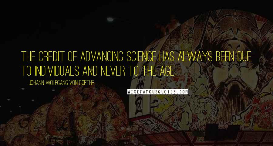 Johann Wolfgang Von Goethe Quotes: The credit of advancing science has always been due to individuals and never to the age.