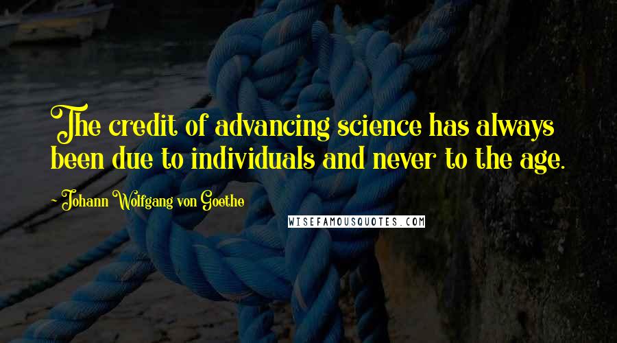 Johann Wolfgang Von Goethe Quotes: The credit of advancing science has always been due to individuals and never to the age.