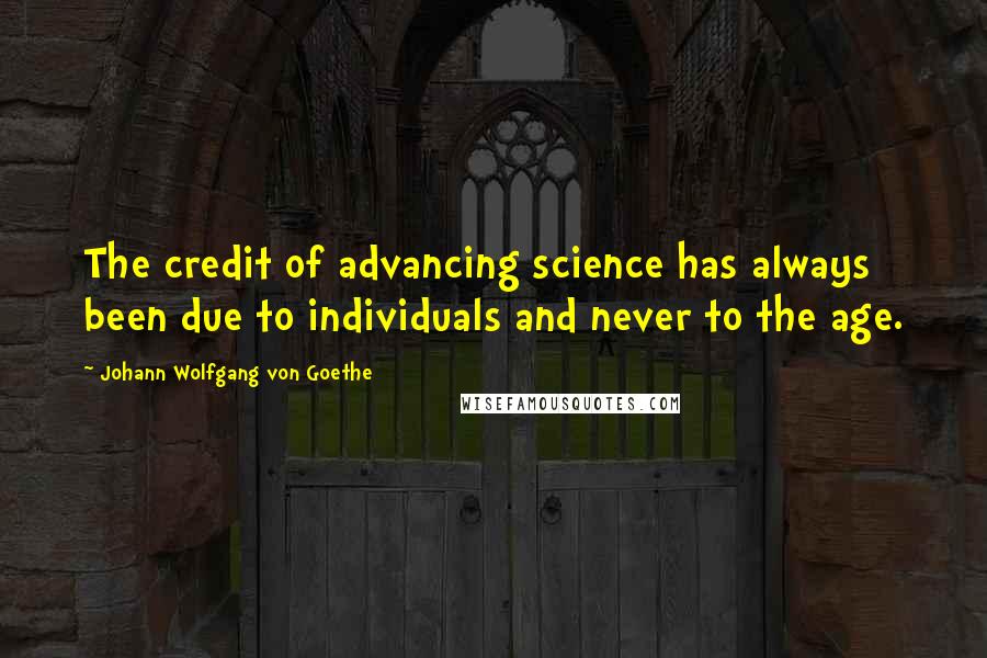 Johann Wolfgang Von Goethe Quotes: The credit of advancing science has always been due to individuals and never to the age.