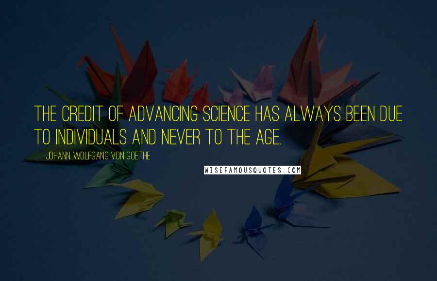 Johann Wolfgang Von Goethe Quotes: The credit of advancing science has always been due to individuals and never to the age.