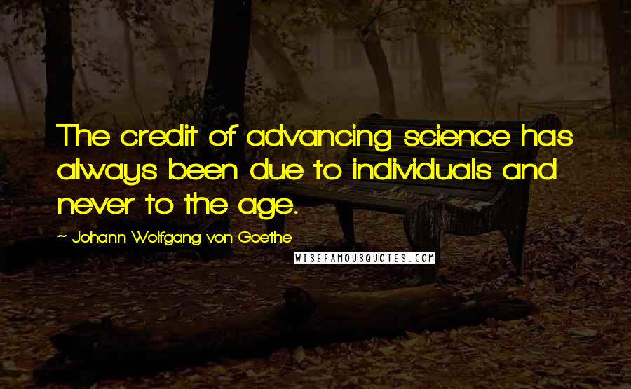 Johann Wolfgang Von Goethe Quotes: The credit of advancing science has always been due to individuals and never to the age.
