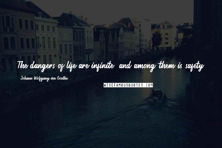 Johann Wolfgang Von Goethe Quotes: The dangers of life are infinite, and among them is safety.