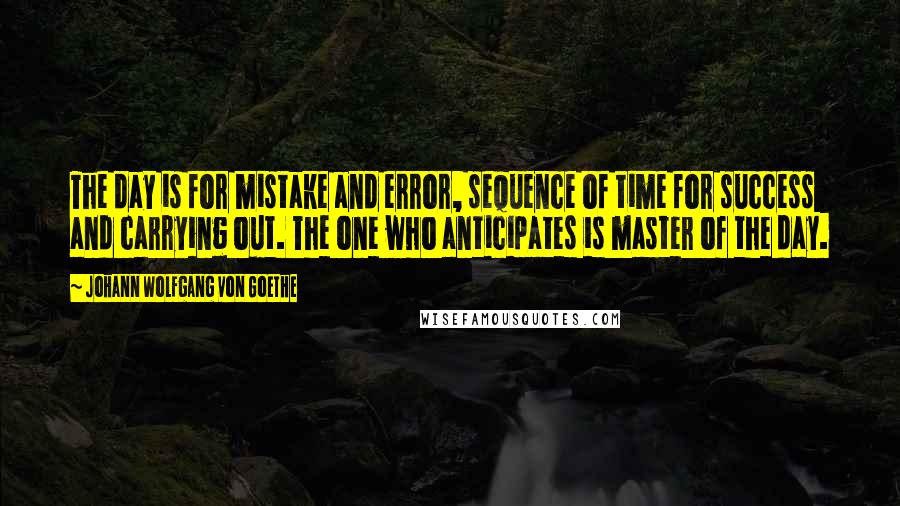 Johann Wolfgang Von Goethe Quotes: The day is for mistake and error, sequence of time for success and carrying out. The one who anticipates is master of the day.