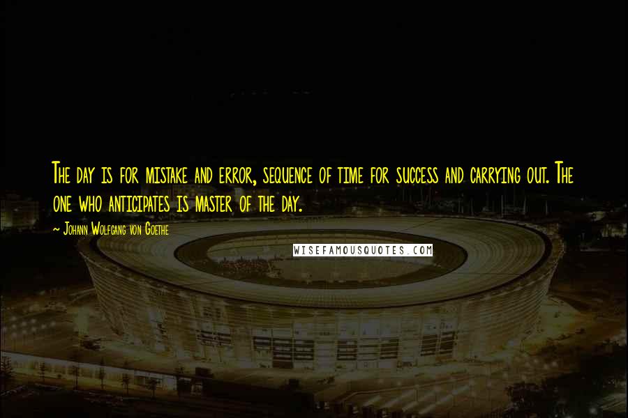 Johann Wolfgang Von Goethe Quotes: The day is for mistake and error, sequence of time for success and carrying out. The one who anticipates is master of the day.