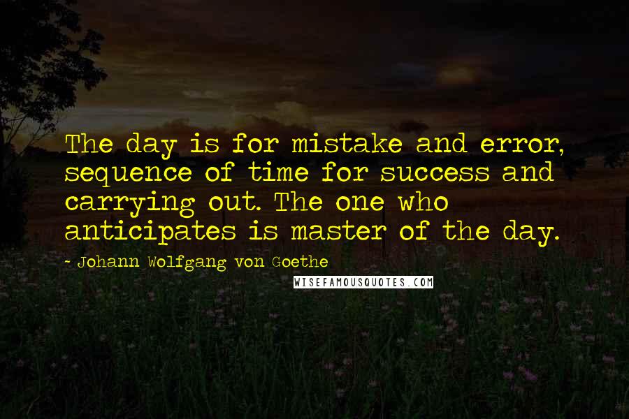 Johann Wolfgang Von Goethe Quotes: The day is for mistake and error, sequence of time for success and carrying out. The one who anticipates is master of the day.