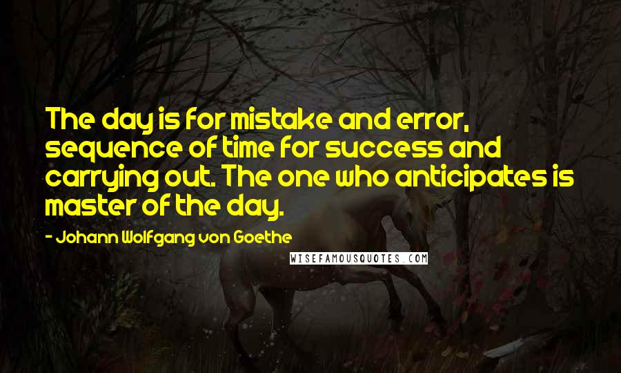 Johann Wolfgang Von Goethe Quotes: The day is for mistake and error, sequence of time for success and carrying out. The one who anticipates is master of the day.