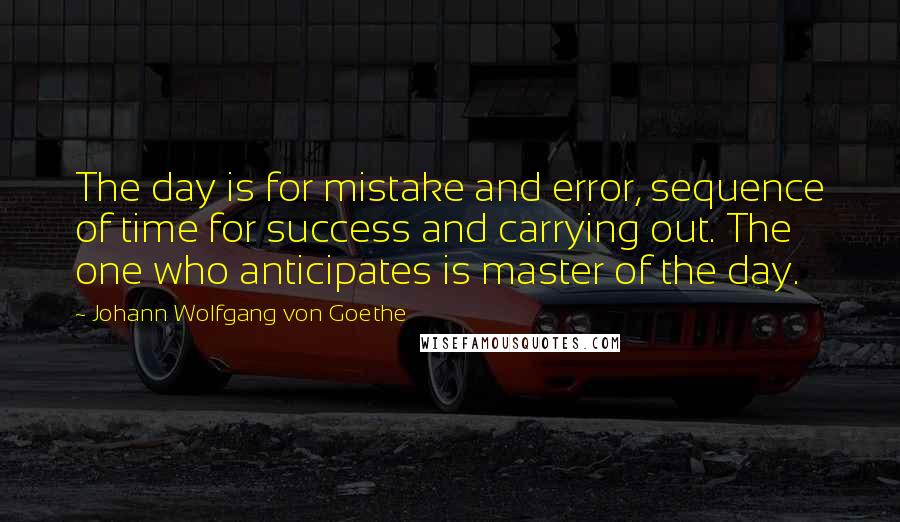 Johann Wolfgang Von Goethe Quotes: The day is for mistake and error, sequence of time for success and carrying out. The one who anticipates is master of the day.