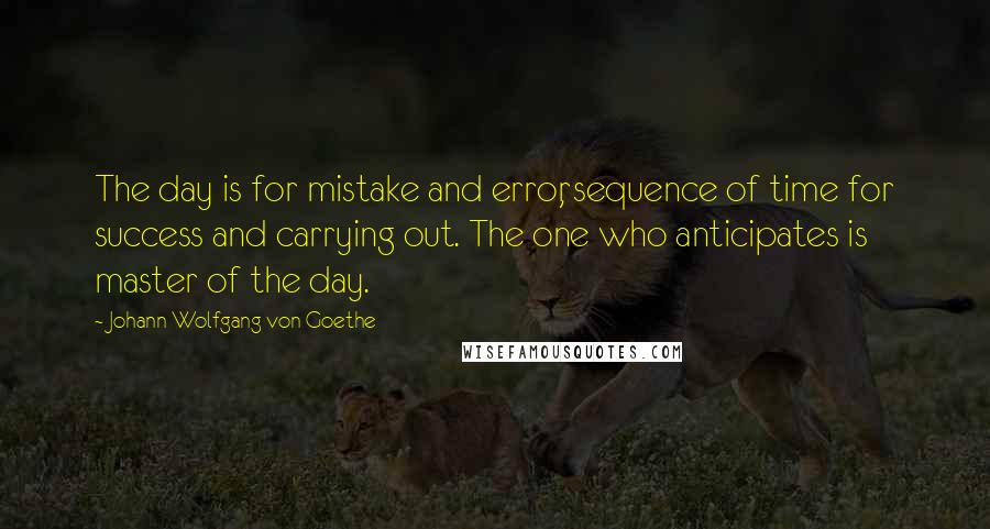 Johann Wolfgang Von Goethe Quotes: The day is for mistake and error, sequence of time for success and carrying out. The one who anticipates is master of the day.