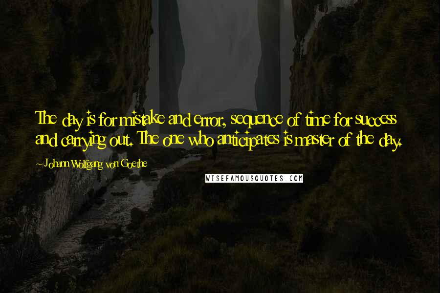 Johann Wolfgang Von Goethe Quotes: The day is for mistake and error, sequence of time for success and carrying out. The one who anticipates is master of the day.