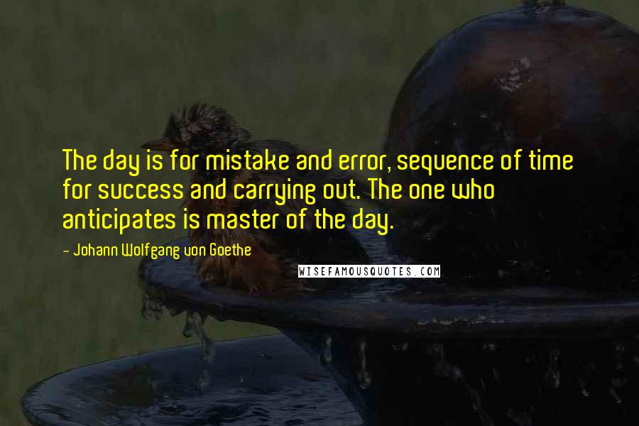 Johann Wolfgang Von Goethe Quotes: The day is for mistake and error, sequence of time for success and carrying out. The one who anticipates is master of the day.