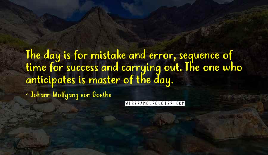 Johann Wolfgang Von Goethe Quotes: The day is for mistake and error, sequence of time for success and carrying out. The one who anticipates is master of the day.