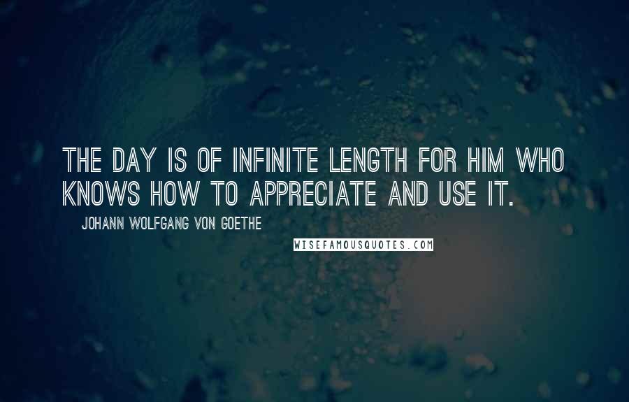 Johann Wolfgang Von Goethe Quotes: The day is of infinite length for him who knows how to appreciate and use it.