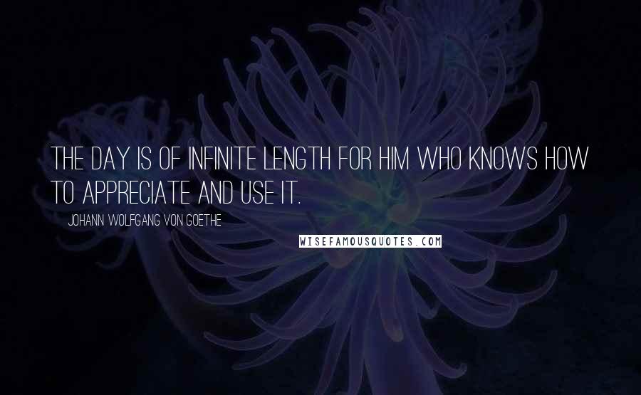 Johann Wolfgang Von Goethe Quotes: The day is of infinite length for him who knows how to appreciate and use it.