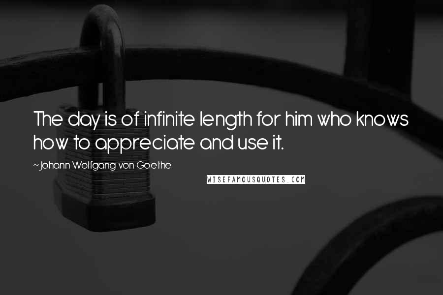 Johann Wolfgang Von Goethe Quotes: The day is of infinite length for him who knows how to appreciate and use it.