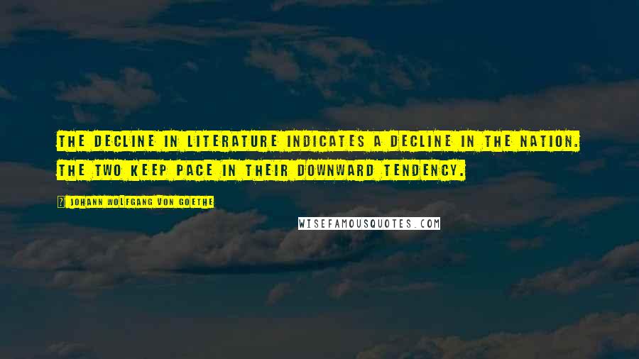 Johann Wolfgang Von Goethe Quotes: The decline in literature indicates a decline in the nation. The two keep pace in their downward tendency.