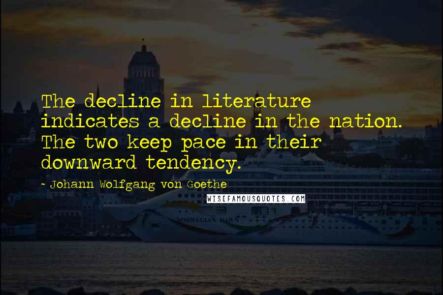 Johann Wolfgang Von Goethe Quotes: The decline in literature indicates a decline in the nation. The two keep pace in their downward tendency.