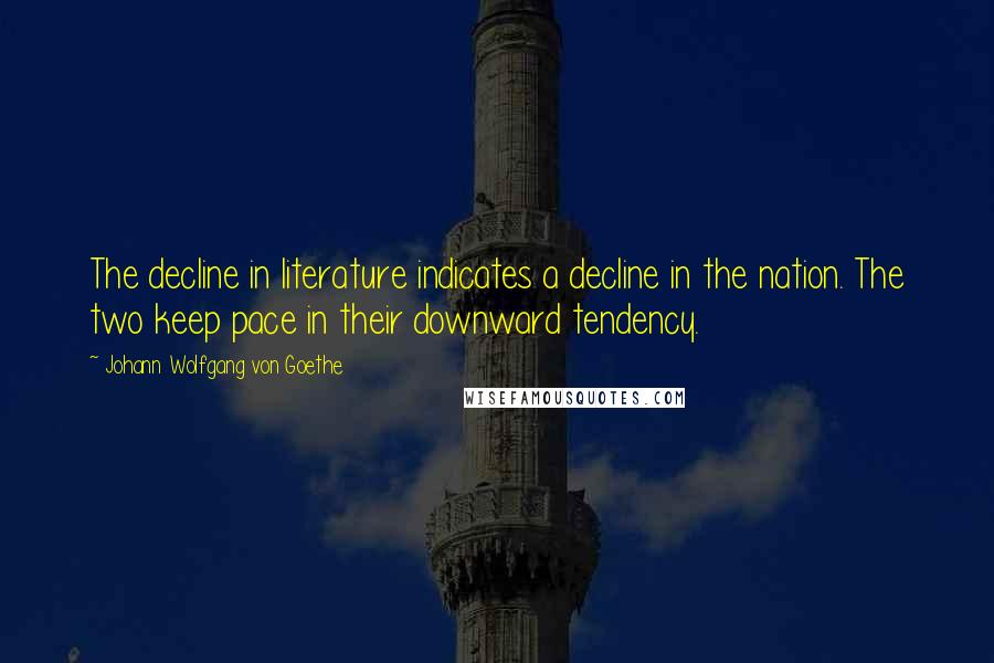 Johann Wolfgang Von Goethe Quotes: The decline in literature indicates a decline in the nation. The two keep pace in their downward tendency.