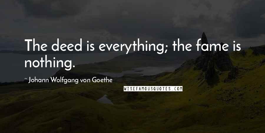 Johann Wolfgang Von Goethe Quotes: The deed is everything; the fame is nothing.