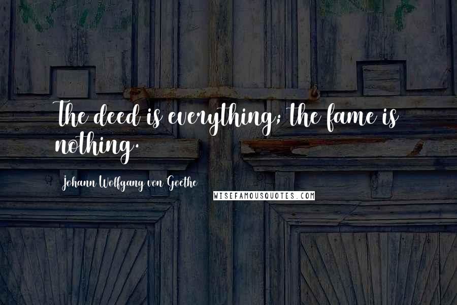 Johann Wolfgang Von Goethe Quotes: The deed is everything; the fame is nothing.