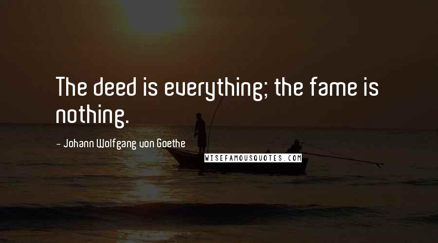 Johann Wolfgang Von Goethe Quotes: The deed is everything; the fame is nothing.