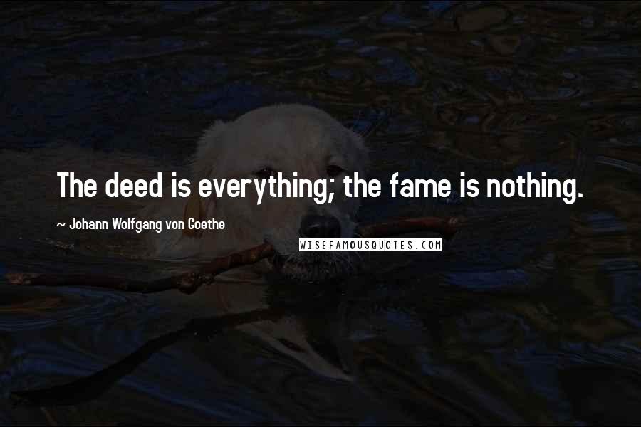 Johann Wolfgang Von Goethe Quotes: The deed is everything; the fame is nothing.