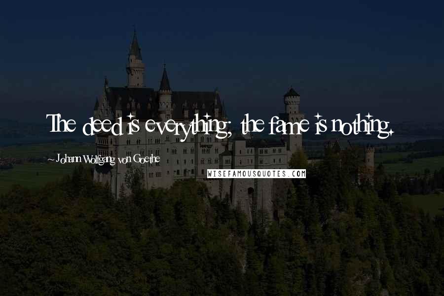 Johann Wolfgang Von Goethe Quotes: The deed is everything; the fame is nothing.