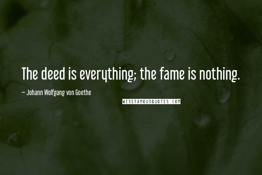 Johann Wolfgang Von Goethe Quotes: The deed is everything; the fame is nothing.